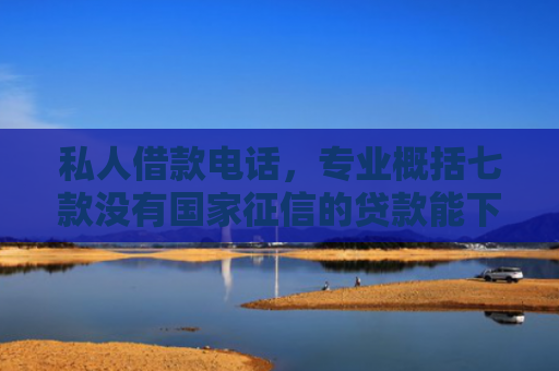 私人借款电话，专业概括七款没有国家征信的贷款能下款吗