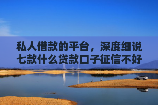 私人借款的平台，深度细说七款什么贷款口子征信不好可以下款