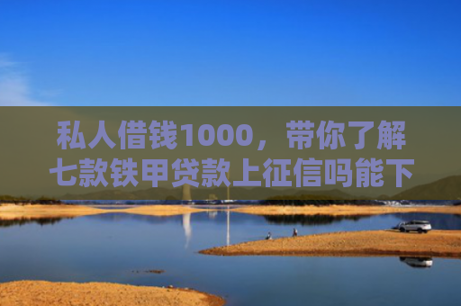 私人借钱1000，带你了解七款铁甲贷款上征信吗能下款吗