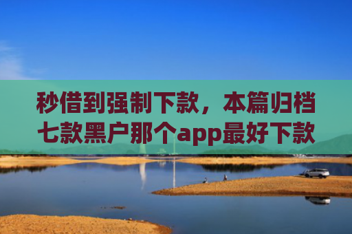秒借到强制下款，本篇归档七款黑户那个app最好下款