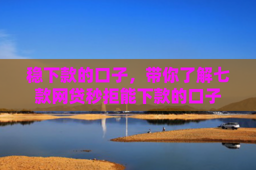 稳下款的口子，带你了解七款网贷秒拒能下款的口子