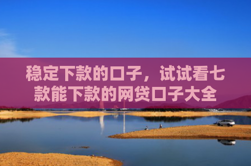 稳定下款的口子，试试看七款能下款的网贷口子大全