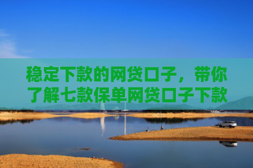 稳定下款的网贷口子，带你了解七款保单网贷口子下款大的
