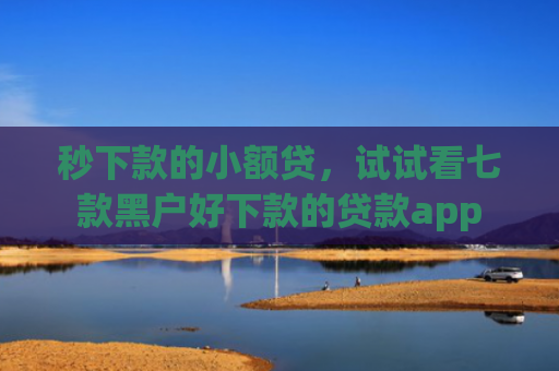 秒下款的小额贷，试试看七款黑户好下款的贷款app