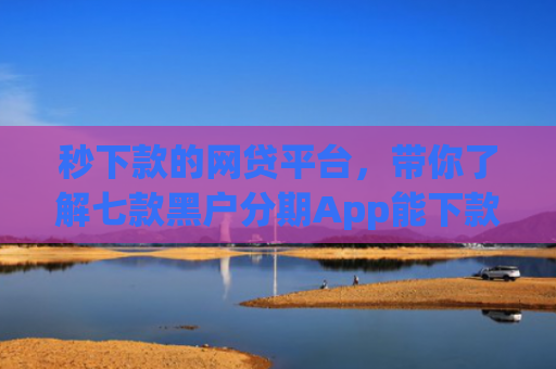 秒下款的网贷平台，带你了解七款黑户分期App能下款么