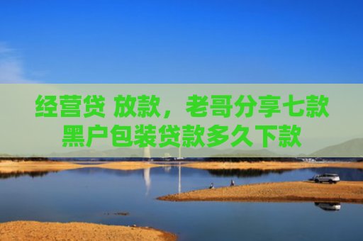经营贷 放款，老哥分享七款黑户包装贷款多久下款