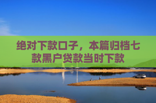 绝对下款口子，本篇归档七款黑户贷款当时下款