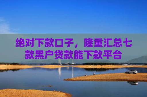 绝对下款口子，隆重汇总七款黑户贷款能下款平台