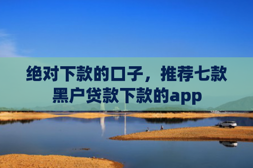 绝对下款的口子，推荐七款黑户贷款下款的app