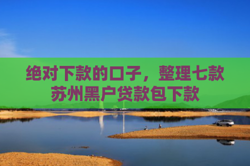 绝对下款的口子，整理七款苏州黑户贷款包下款