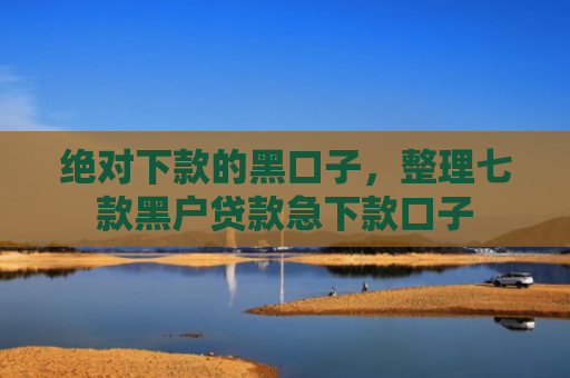 绝对下款的黑口子，整理七款黑户贷款急下款口子