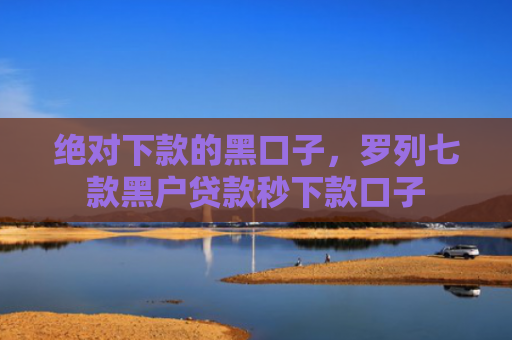 绝对下款的黑口子，罗列七款黑户贷款秒下款口子