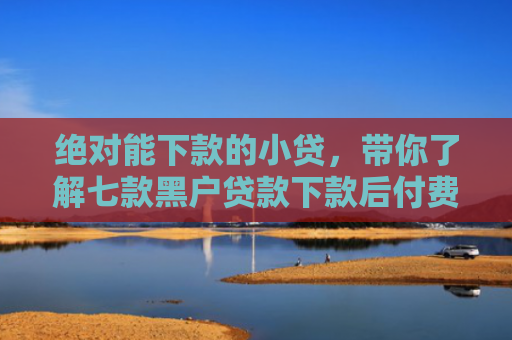 绝对能下款的小贷，带你了解七款黑户贷款下款后付费
