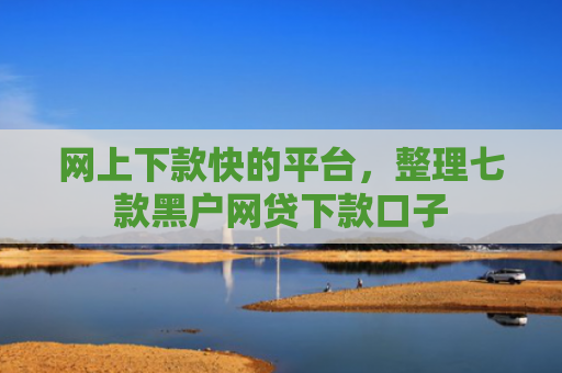 网上下款快的平台，整理七款黑户网贷下款口子