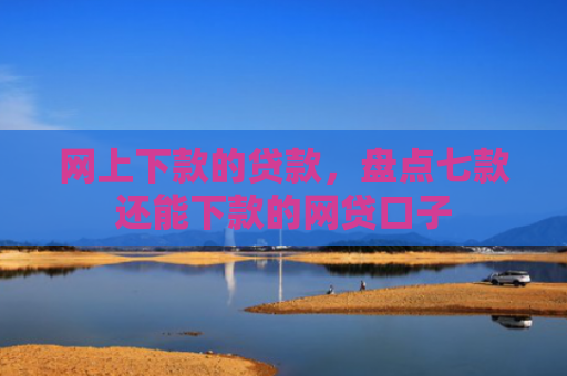 网上下款的贷款，盘点七款还能下款的网贷口子