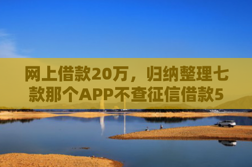 网上借款20万，归纳整理七款那个APP不查征信借款5W能下款的