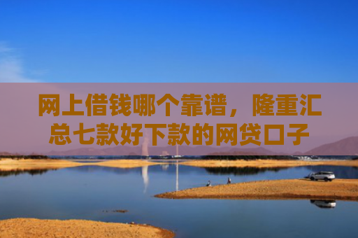 网上借钱哪个靠谱，隆重汇总七款好下款的网贷口子