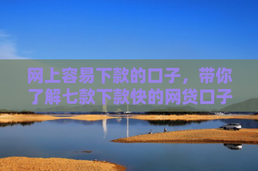 网上容易下款的口子，带你了解七款下款快的网贷口子