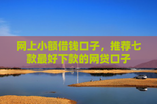 网上小额借钱口子，推荐七款最好下款的网贷口子