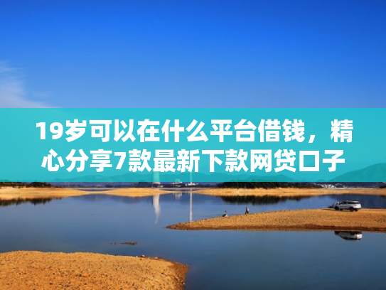 19岁可以在什么平台借钱，精心分享7款最新下款网贷口子