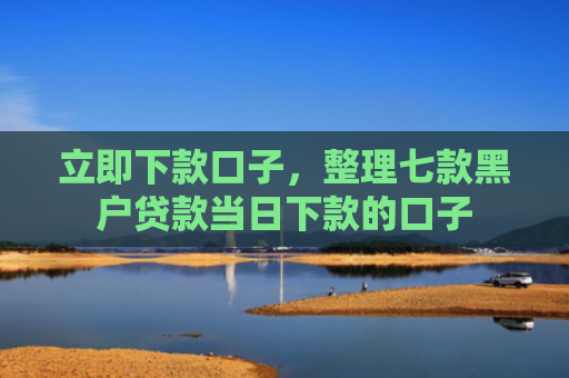 立即下款口子，整理七款黑户贷款当日下款的口子