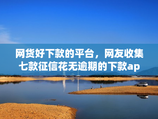 网货好下款的平台，网友收集七款征信花无逾期的下款app2025