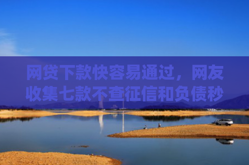 网贷下款快容易通过，网友收集七款不查征信和负债秒下款的app