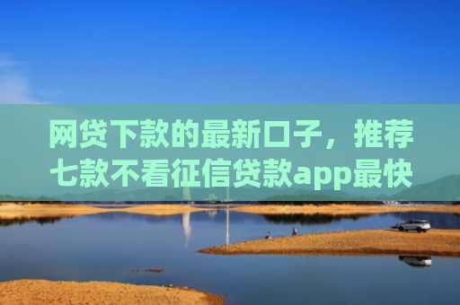 网贷下款的最新口子，推荐七款不看征信贷款app最快审核下款