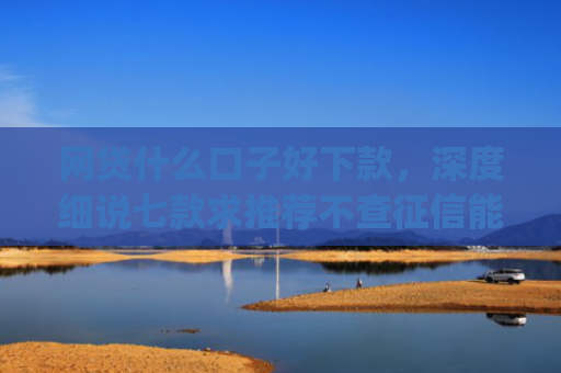 网贷什么口子好下款，深度细说七款求推荐不查征信能下款的app