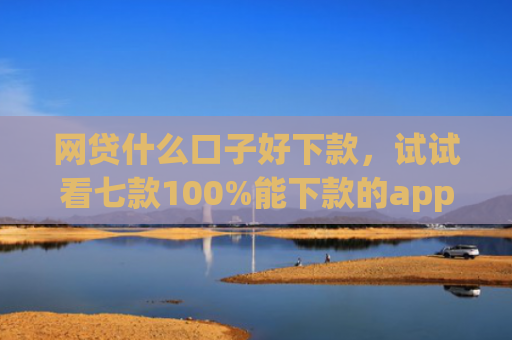 网贷什么口子好下款，试试看七款100%能下款的app不查征信的