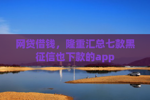 网贷借钱，隆重汇总七款黑征信也下款的app