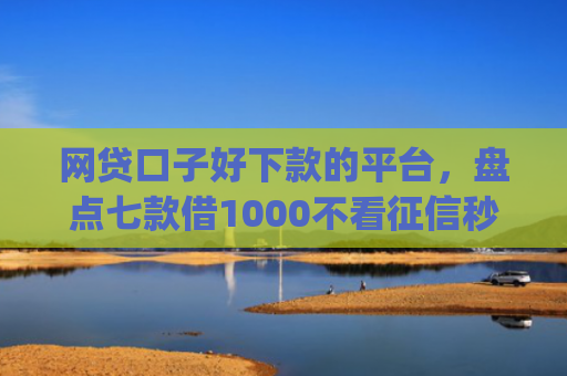 网贷口子好下款的平台，盘点七款借1000不看征信秒下款app