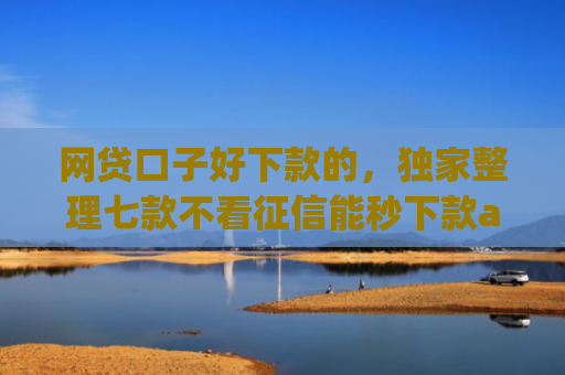 网贷口子好下款的，独家整理七款不看征信能秒下款app
