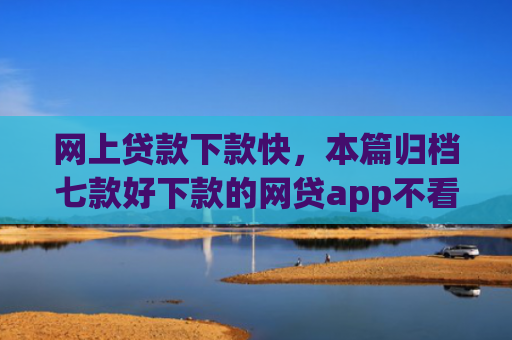 网上贷款下款快，本篇归档七款好下款的网贷app不看征信不看负责