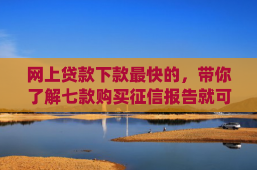 网上贷款下款最快的，带你了解七款购买征信报告就可以下款的app