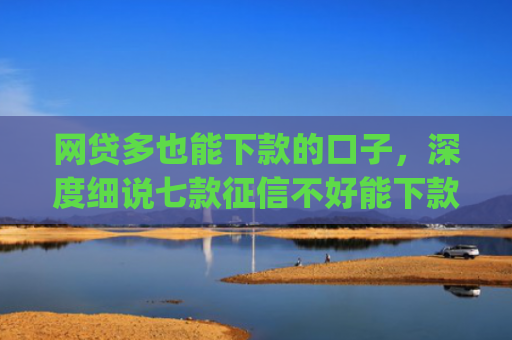 网贷多也能下款的口子，深度细说七款征信不好能下款的app