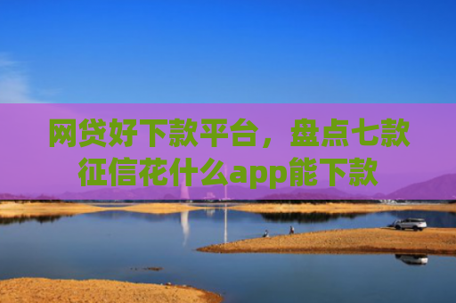 网贷好下款平台，盘点七款征信花什么app能下款