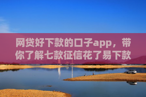 网贷好下款的口子app，带你了解七款征信花了易下款的app