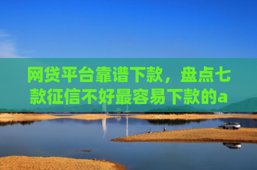 网贷平台靠谱下款，盘点七款征信不好最容易下款的app