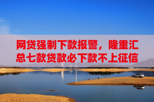 网贷强制下款报警，隆重汇总七款贷款必下款不上征信的app