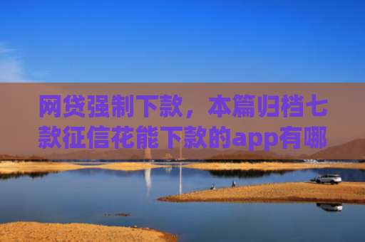 网贷强制下款，本篇归档七款征信花能下款的app有哪些