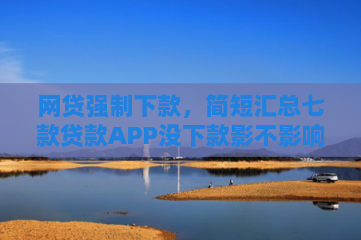 网贷强制下款，简短汇总七款贷款APP没下款影不影响征信