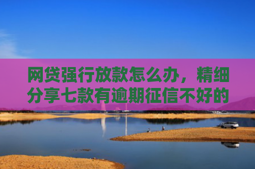 网贷强行放款怎么办，精细分享七款有逾期征信不好的APP直接下款的APP