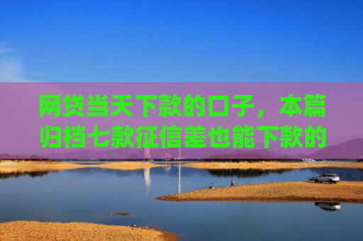网贷当天下款的口子，本篇归档七款征信差也能下款的app