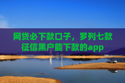 网贷必下款口子，罗列七款征信黑户能下款的app