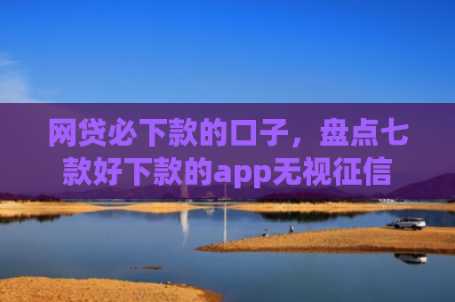 网贷必下款的口子，盘点七款好下款的app无视征信