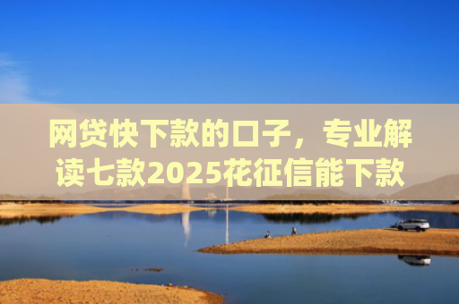 网贷快下款的口子，专业解读七款2025花征信能下款的app