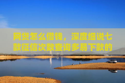 网贷怎么借钱，深度细说七款征信次数查询多易下款的app