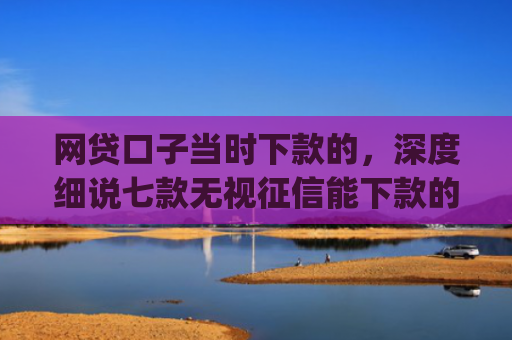 网贷口子当时下款的，深度细说七款无视征信能下款的app
