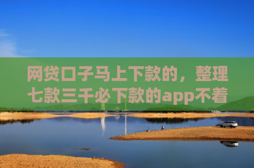 网贷口子马上下款的，整理七款三千必下款的app不着征信